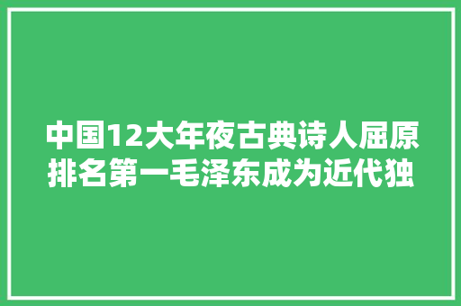 中国12大年夜古典诗人屈原排名第一毛泽东成为近代独一上榜之人