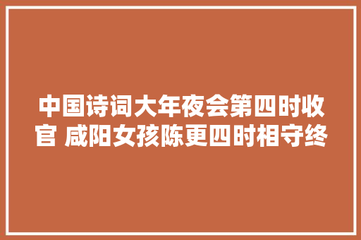 中国诗词大年夜会第四时收官 咸阳女孩陈更四时相守终得捧杯