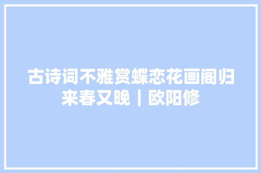 古诗词不雅赏蝶恋花画阁归来春又晚｜欧阳修