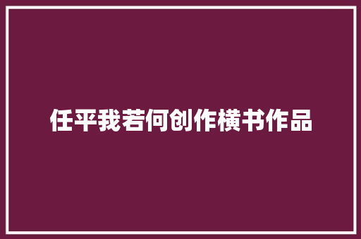 任平我若何创作横书作品