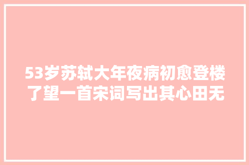 53岁苏轼大年夜病初愈登楼了望一首宋词写出其心田无限抵牾与落寞
