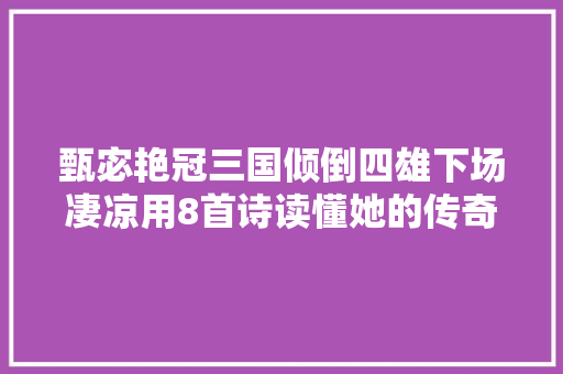 甄宓艳冠三国倾倒四雄下场凄凉用8首诗读懂她的传奇人生