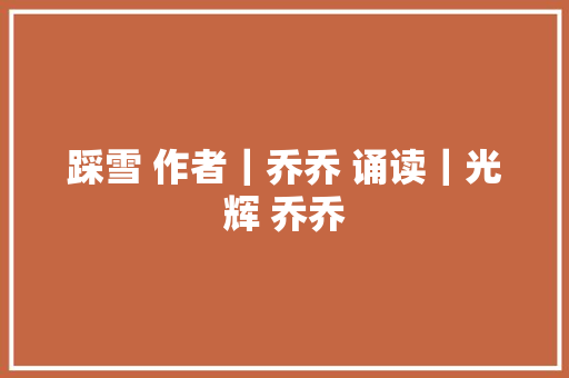 踩雪 作者｜乔乔 诵读｜光辉 乔乔