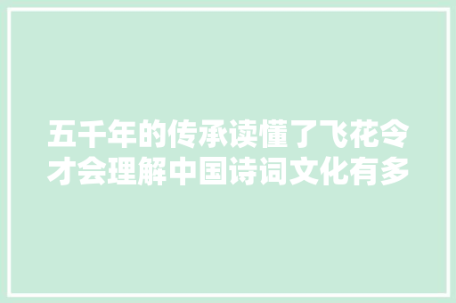 五千年的传承读懂了飞花令才会理解中国诗词文化有多美
