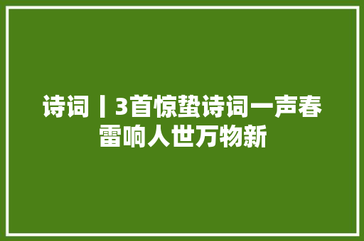 诗词丨3首惊蛰诗词一声春雷响人世万物新