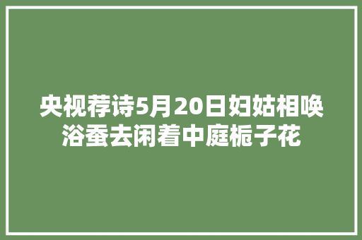 央视荐诗5月20日妇姑相唤浴蚕去闲着中庭栀子花