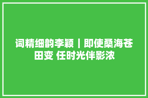 词精细韵李颖｜即使桑海苍田变 任时光伴影浓