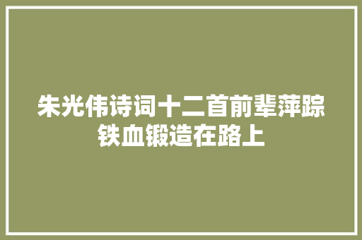 朱光伟诗词十二首前辈萍踪铁血锻造在路上