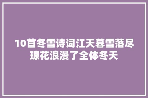 10首冬雪诗词江天暮雪落尽琼花浪漫了全体冬天