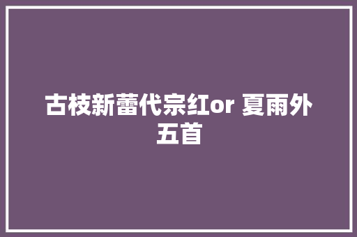古枝新蕾代宗红or 夏雨外五首