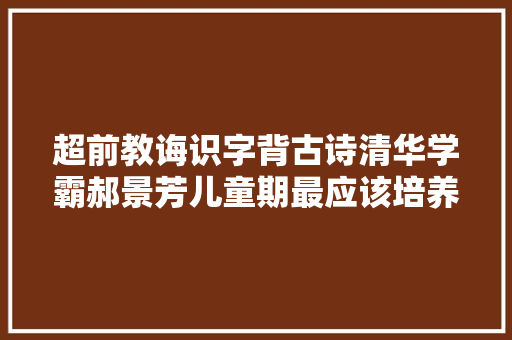 超前教诲识字背古诗清华学霸郝景芳儿童期最应该培养差异技能