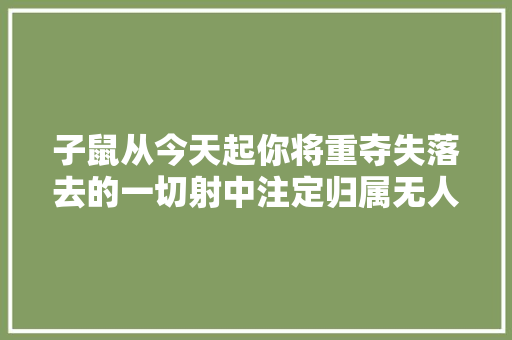 子鼠从今天起你将重夺失落去的一切射中注定归属无人可夺