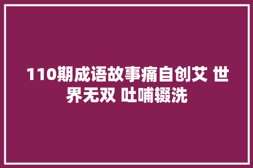 110期成语故事痛自创艾 世界无双 吐哺辍洗