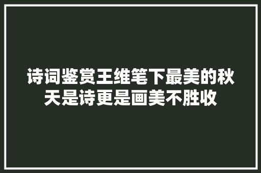 诗词鉴赏王维笔下最美的秋天是诗更是画美不胜收