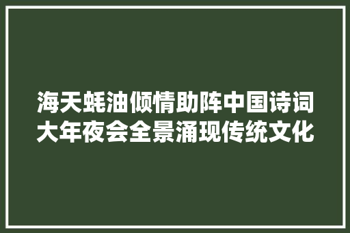 海天蚝油倾情助阵中国诗词大年夜会全景涌现传统文化魅力 海天蚝油倾情助阵中国诗词大年夜会全景涌现传统文化魅力