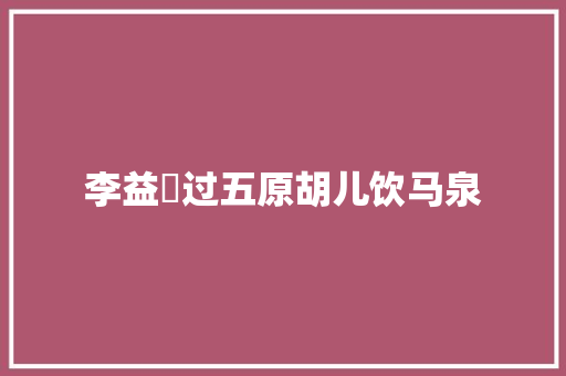 李益过五原胡儿饮马泉 李益过五原胡儿饮马泉