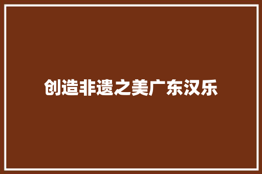 创造非遗之美广东汉乐