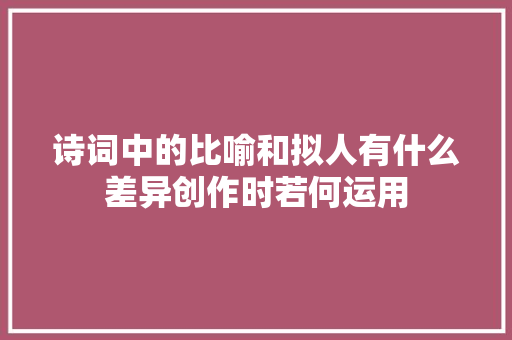 诗词中的比喻和拟人有什么差异创作时若何运用