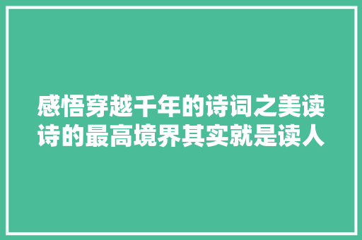 感悟穿越千年的诗词之美读诗的最高境界其实就是读人