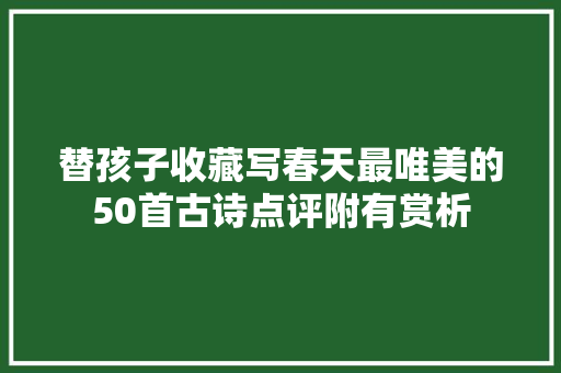 替孩子收藏写春天最唯美的50首古诗点评附有赏析