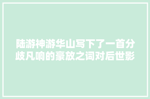 陆游神游华山写下了一首分歧凡响的豪放之词对后世影响颇深