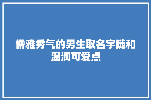 儒雅秀气的男生取名字随和温润可爱点