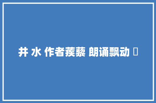 井 水 作者蒺藜 朗诵飘动 ​