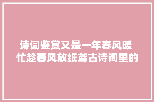 诗词鉴赏又是一年春风暖 忙趁春风放纸鸢古诗词里的风筝
