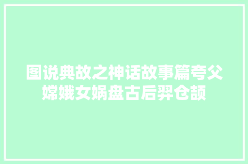 图说典故之神话故事篇夸父嫦娥女娲盘古后羿仓颉