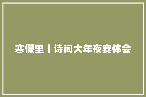 寒假里丨诗词大年夜赛体会