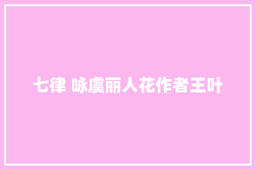 七律 咏虞丽人花作者王叶