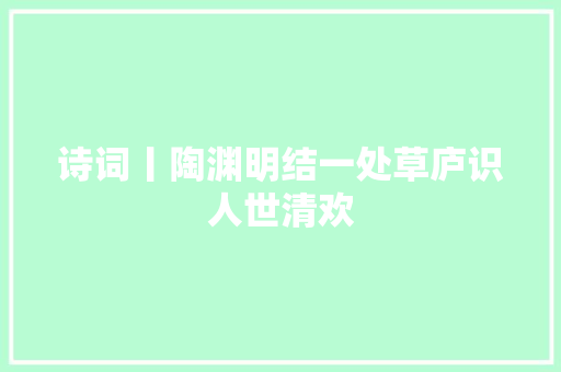 诗词丨陶渊明结一处草庐识人世清欢