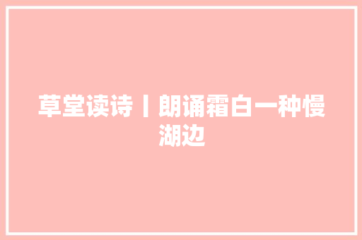 草堂读诗丨朗诵霜白一种慢湖边