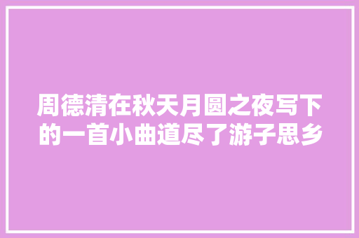 周德清在秋天月圆之夜写下的一首小曲道尽了游子思乡的愁苦