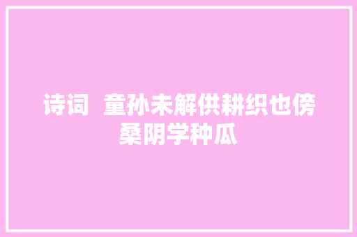 诗词  童孙未解供耕织也傍桑阴学种瓜