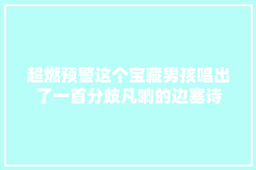 超燃预警这个宝藏男孩唱出了一首分歧凡响的边塞诗