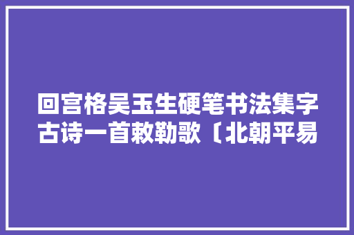回宫格吴玉生硬笔书法集字古诗一首敕勒歌〔北朝平易近歌〕