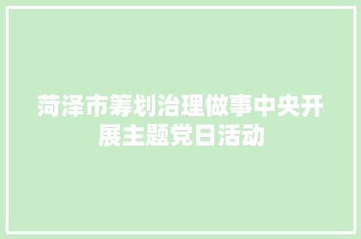 菏泽市筹划治理做事中央开展主题党日活动