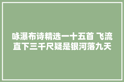 咏瀑布诗精选一十五首 飞流直下三千尺疑是银河落九天