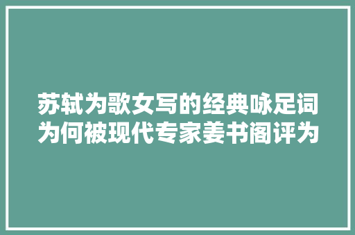 苏轼为歌女写的经典咏足词为何被现代专家姜书阁评为无聊之作
