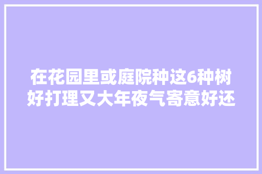 在花园里或庭院种这6种树好打理又大年夜气寄意好还能乘凉