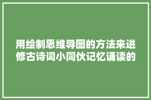 用绘制思维导图的方法来进修古诗词小同伙记忆诵读的速度飞升