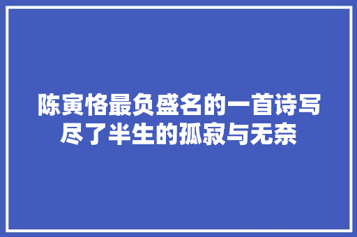 陈寅恪最负盛名的一首诗写尽了半生的孤寂与无奈