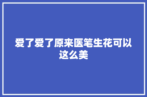 爱了爱了原来医笔生花可以这么美