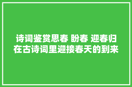 诗词鉴赏思春 盼春 迎春归在古诗词里迎接春天的到来