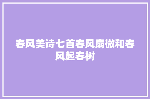 春风美诗七首春风扇微和春风起春树