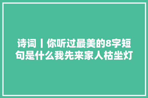 诗词丨你听过最美的8字短句是什么我先来家人枯坐灯火可亲
