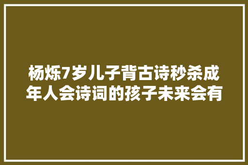 杨烁7岁儿子背古诗秒杀成年人会诗词的孩子未来会有多厉害