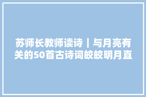 苏师长教师读诗｜与月亮有关的50首古诗词皎皎明月直达人心