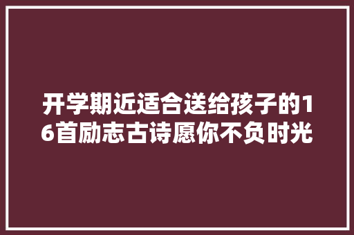 开学期近适合送给孩子的16首励志古诗愿你不负时光成就自己